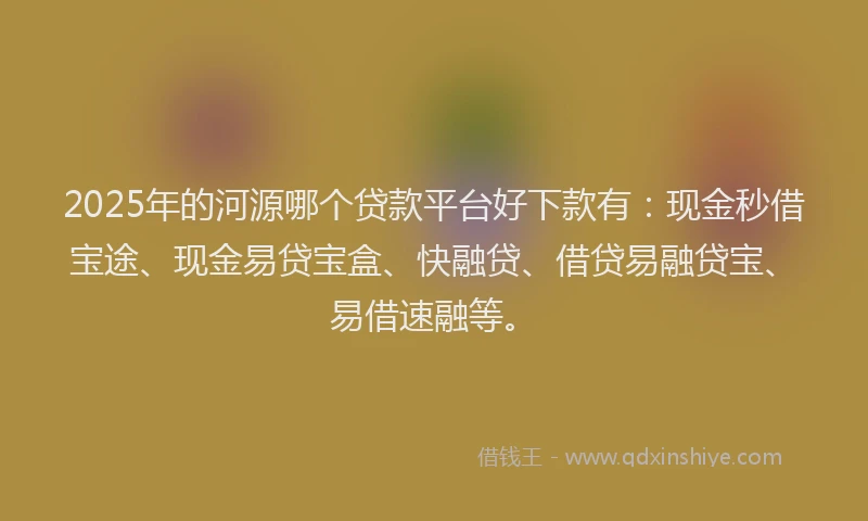 2025年的河源哪个贷款平台好下款有：现金秒借宝途、现金易贷宝盒、快融贷、借贷易融贷宝、易借速融等。