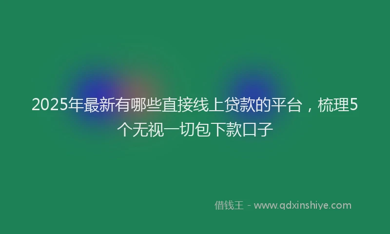 2025年最新有哪些直接线上贷款的平台，梳理5个无视一切包下款口子