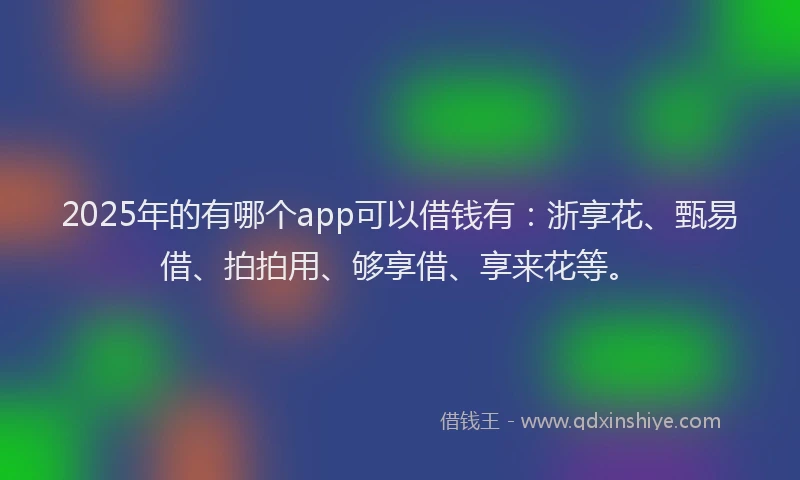 2025年的有哪个app可以借钱有:浙享花、甄易借、拍拍用、够享借、享来花等。