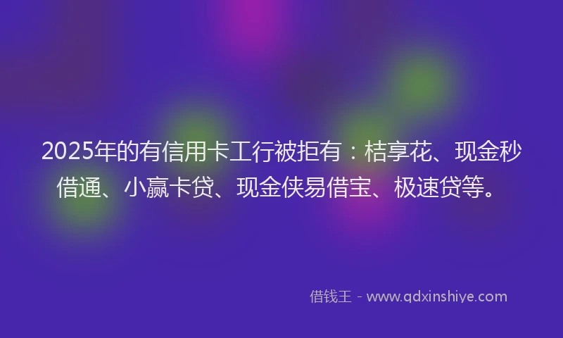 2025年的有信用卡工行被拒有：桔享花、现金秒借通、小赢卡贷、现金侠易借宝、极速贷等。