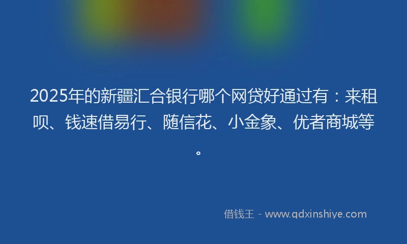 2025年的新疆汇合银行哪个网贷好通过有：来租呗、钱速借易行、随信花、小金象、优者商城等。