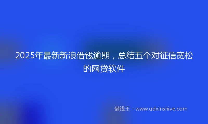 2025年最新新浪借钱逾期，总结五个对征信宽松的网贷软件