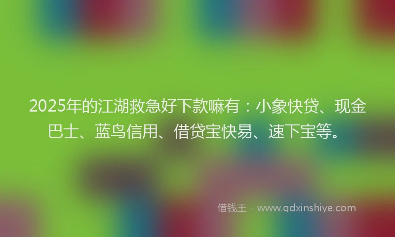 2025年的江湖救急好下款嘛有：小象快贷、现金巴士、蓝鸟信用、借贷宝快易、速下宝等。