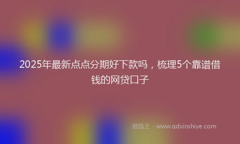 2025年最新点点分期好下款吗，梳理5个靠谱借钱的网贷口子
