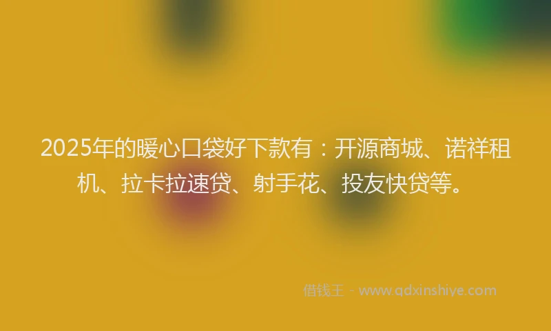2025年的暖心口袋好下款有：开源商城、诺祥租机、拉卡拉速贷、射手花、投友快贷等。