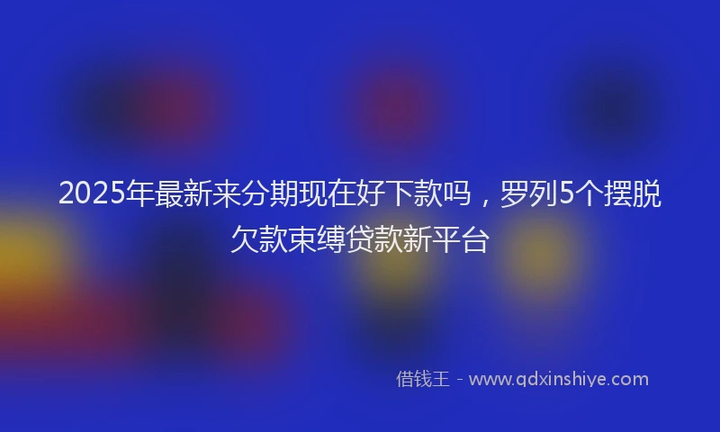 2025年最新来分期现在好下款吗，罗列5个摆脱欠款束缚贷款新平台