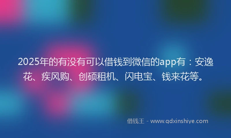2025年的有没有可以借钱到微信的app有：安逸花、疾风购、创硕租机、闪电宝、钱来花等。
