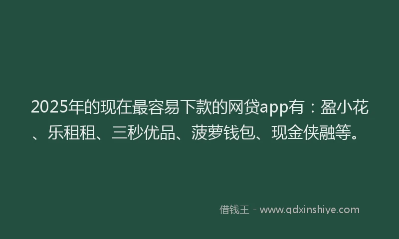 2025年的现在最容易下款的网贷app有：盈小花、乐租租、三秒优品、菠萝钱包、现金侠融等。