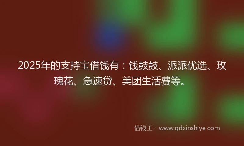 2025年的支持宝借钱有：钱鼓鼓、派派优选、玫瑰花、急速贷、美团生活费等。