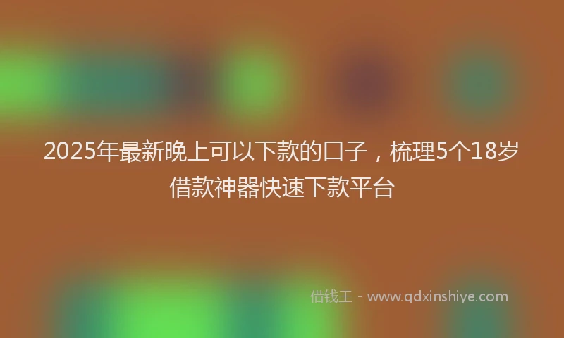 2025年最新晚上可以下款的口子，梳理5个18岁借款神器快速下款平台