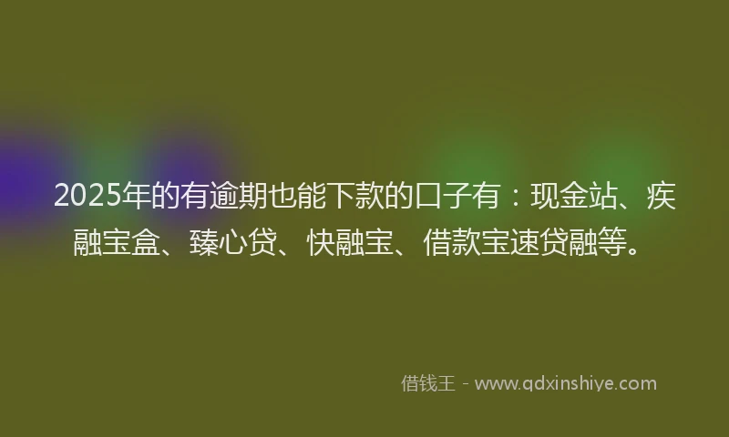2025年的有逾期也能下款的口子有：现金站、疾融宝盒、臻心贷、快融宝、借款宝速贷融等。