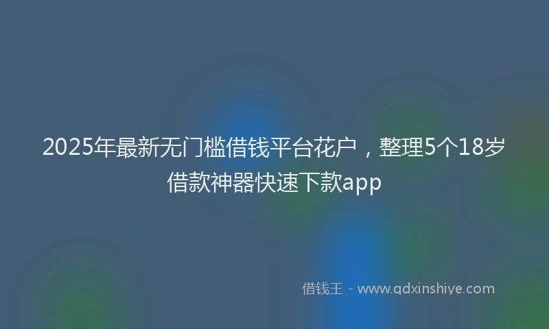 2025年最新无门槛借钱平台花户，整理5个18岁借款神器快速下款app