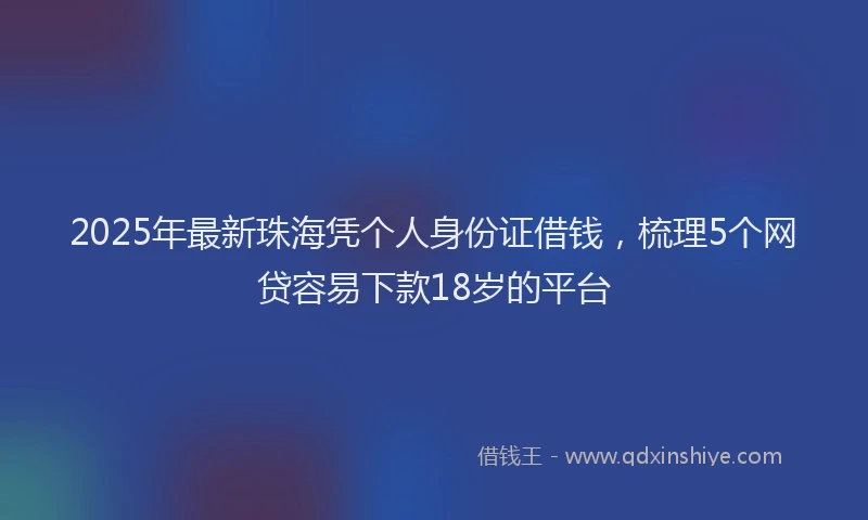 2025年最新珠海凭个人身份证借钱，梳理5个网贷容易下款18岁的平台