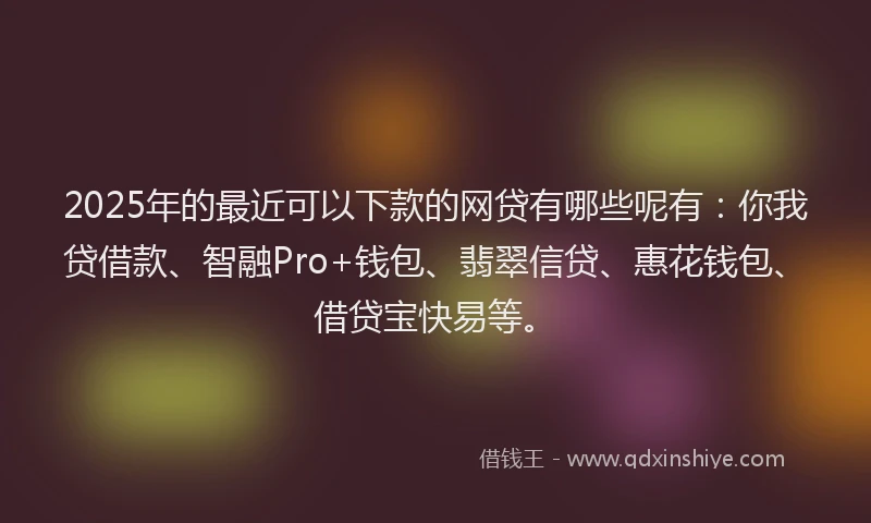 2025年的最近可以下款的网贷有哪些呢有：你我贷借款、智融Pro+钱包、翡翠信贷、惠花钱包、借贷宝快易等。