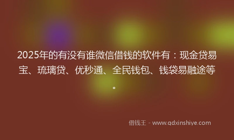 2025年的有没有谁微信借钱的软件有：现金贷易宝、琉璃贷、优秒通、全民钱包、钱袋易融途等。