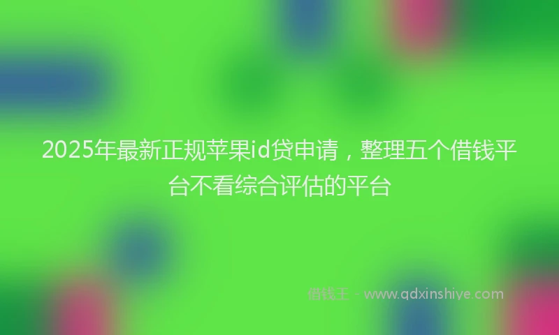 2025年最新正规苹果id贷申请，整理五个借钱平台不看综合评估的平台