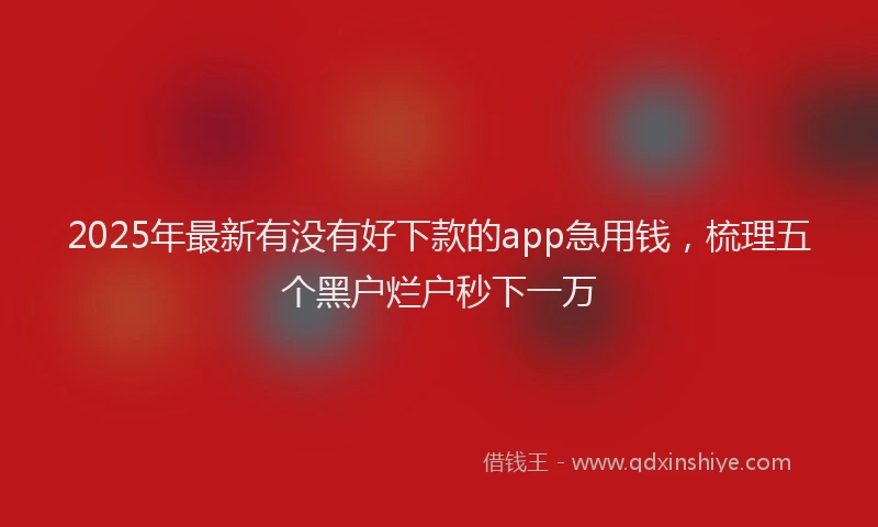 2025年最新有没有好下款的app急用钱，梳理五个黑户烂户秒下一万