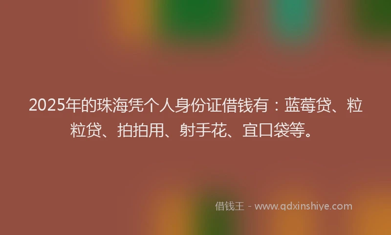 2025年的珠海凭个人身份证借钱有：蓝莓贷、粒粒贷、拍拍用、射手花、宜口袋等。