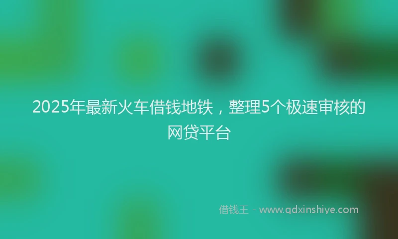 2025年最新火车借钱地铁，整理5个极速审核的网贷平台