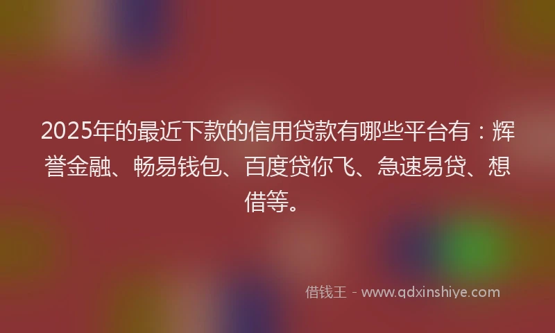 2025年的最近下款的信用贷款有哪些平台有：辉誉金融、畅易钱包、百度贷你飞、急速易贷、想借等。