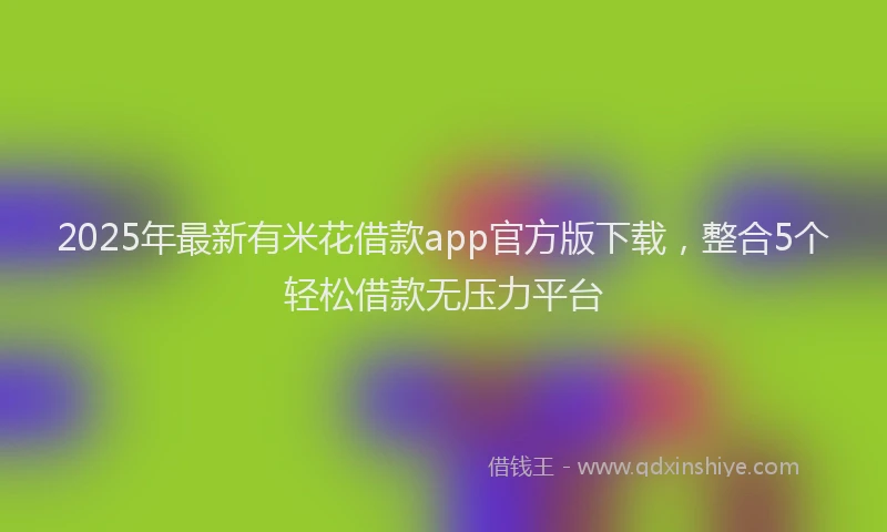 2025年最新有米花借款app官方版下载，整合5个轻松借款无压力平台