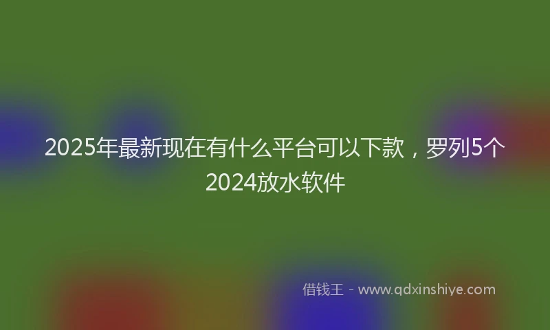 2025年最新现在有什么平台可以下款，罗列5个2024放水软件