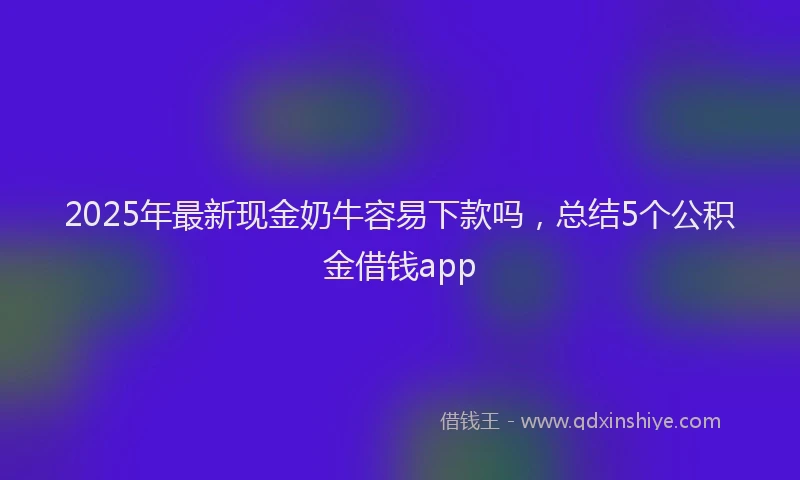 2025年最新现金奶牛容易下款吗，总结5个公积金借钱app