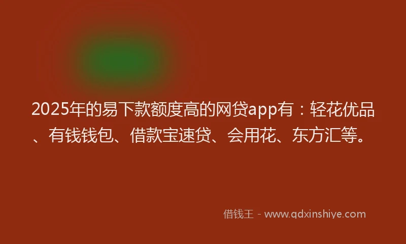 2025年的易下款额度高的网贷app有：轻花优品、有钱钱包、借款宝速贷、会用花、东方汇等。