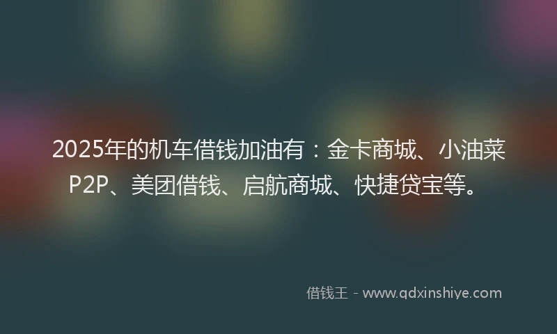 2025年的机车借钱加油有：金卡商城、小油菜P2P、美团借钱、启航商城、快捷贷宝等。