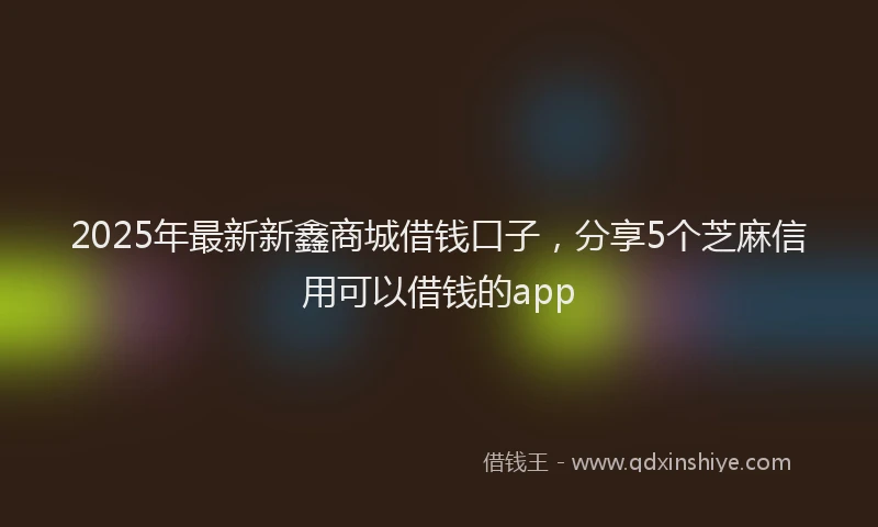 2025年最新新鑫商城借钱口子，分享5个芝麻信用可以借钱的app