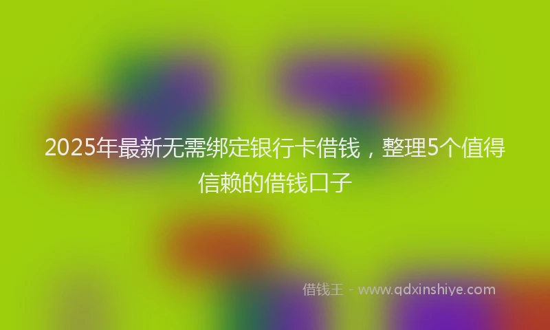 2025年最新无需绑定银行卡借钱，整理5个值得信赖的借钱口子