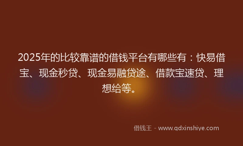 2025年的比较靠谱的借钱平台有哪些有：快易借宝、现金秒贷、现金易融贷途、借款宝速贷、理想给等。