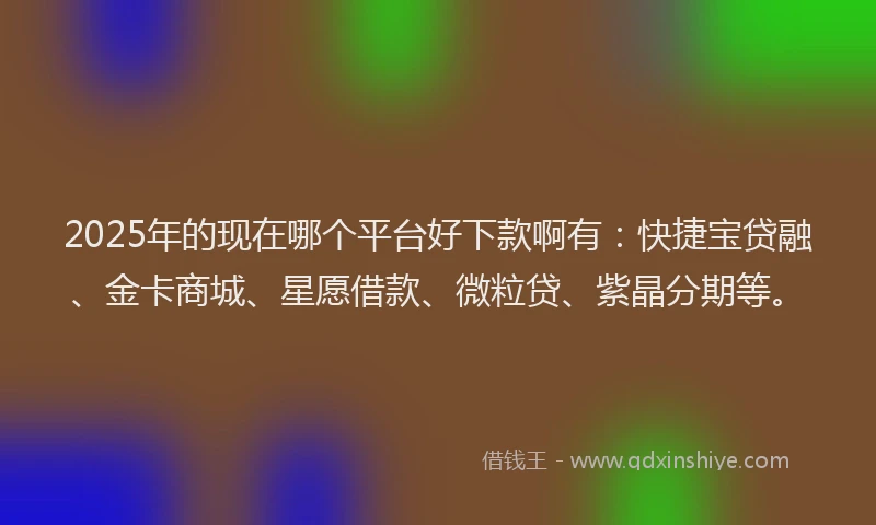 2025年的现在哪个平台好下款啊有：快捷宝贷融、金卡商城、星愿借款、微粒贷、紫晶分期等。