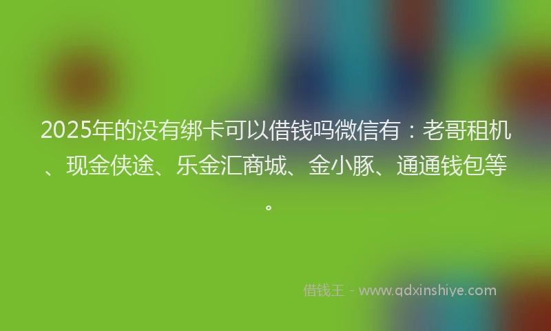 2025年的没有绑卡可以借钱吗微信有：老哥租机、现金侠途、乐金汇商城、金小豚、通通钱包等。