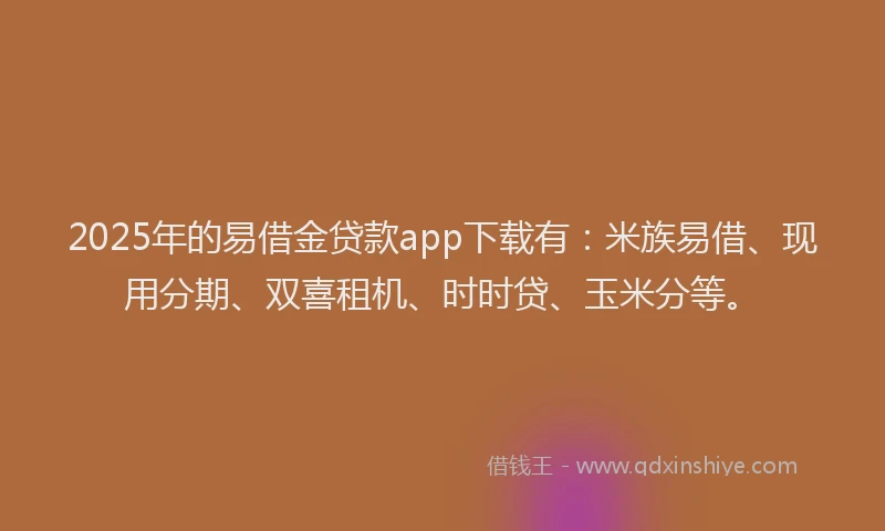2025年的易借金贷款app下载有：米族易借、现用分期、双喜租机、时时贷、玉米分等。