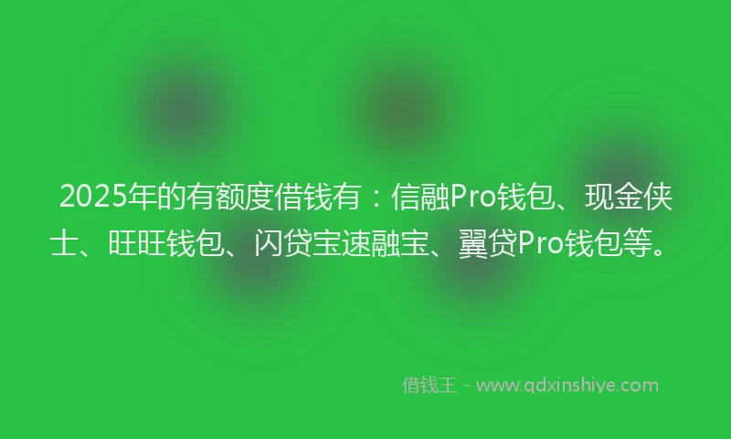 2025年的有额度借钱有：信融Pro钱包、现金侠士、旺旺钱包、闪贷宝速融宝、翼贷Pro钱包等。