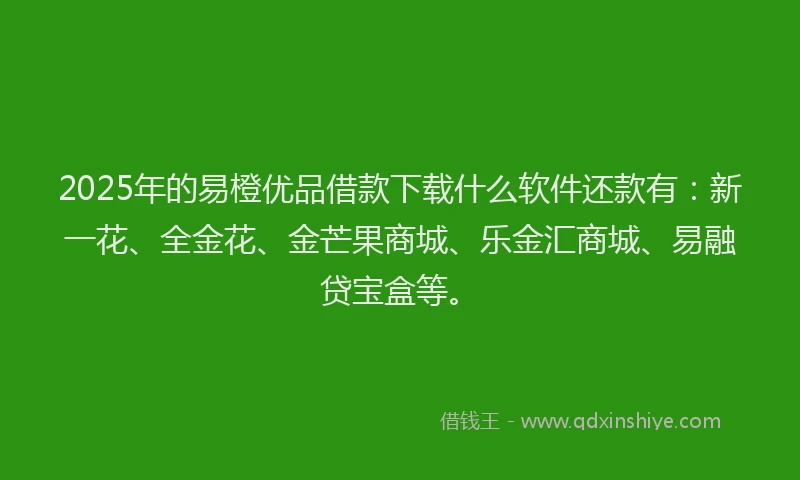 2025年的易橙优品借款下载什么软件还款有：新一花、全金花、金芒果商城、乐金汇商城、易融贷宝盒等。
