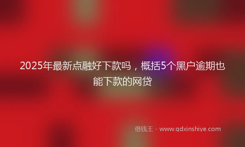2025年最新点融好下款吗，概括5个黑户逾期也能下款的网贷