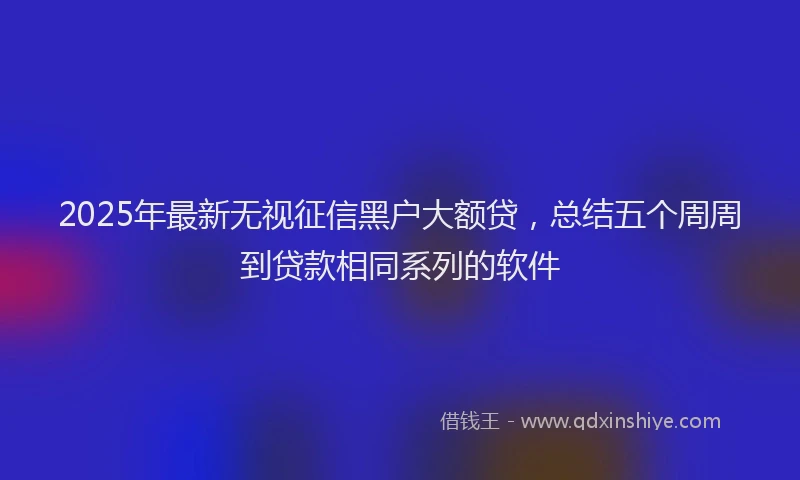 2025年最新无视征信黑户大额贷，总结五个周周到贷款相同系列的软件