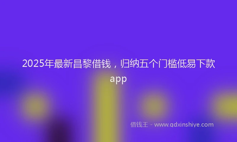 2025年最新昌黎借钱，归纳五个门槛低易下款app