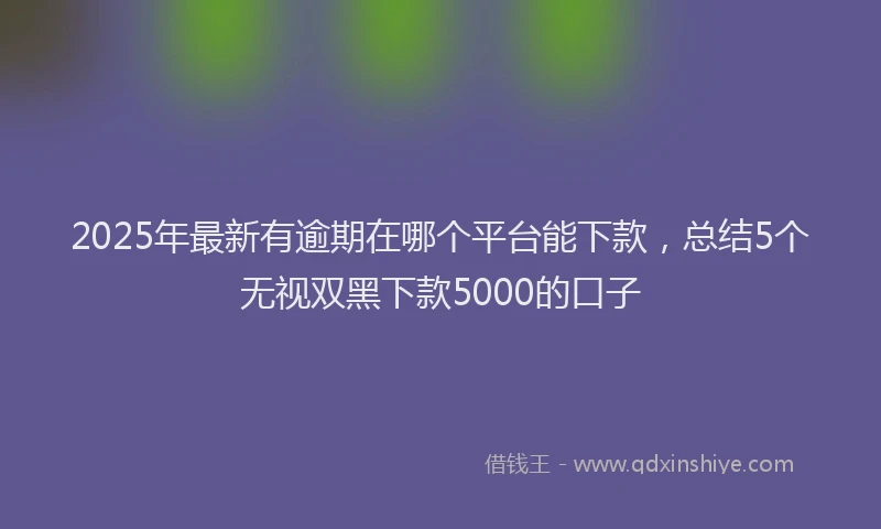 2025年最新有逾期在哪个平台能下款，总结5个无视双黑下款5000的口子