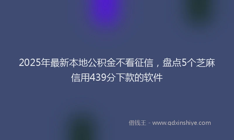2025年最新本地公积金不看征信，盘点5个芝麻信用439分下款的软件