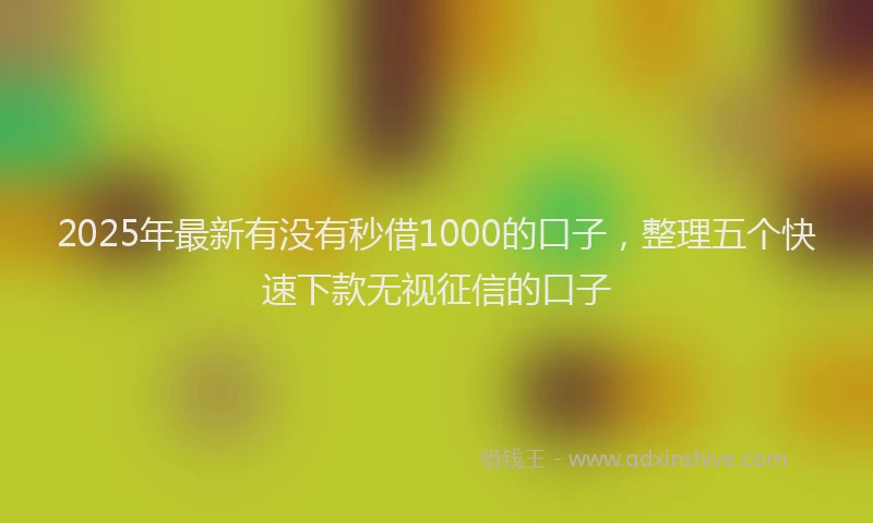 2025年最新有没有秒借1000的口子，整理五个快速下款无视征信的口子