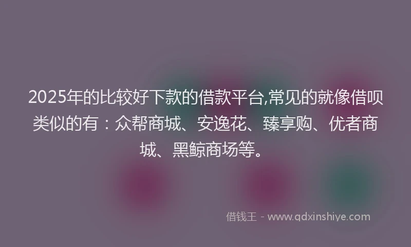 2025年的比较好下款的借款平台,常见的就像借呗类似的有：众帮商城、安逸花、臻享购、优者商城、黑鲸商场等。