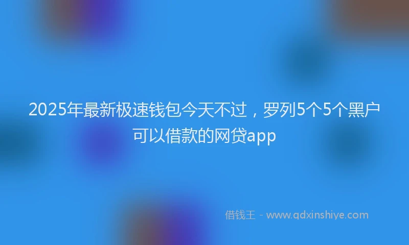2025年最新极速钱包今天不过，罗列5个5个黑户可以借款的网贷app