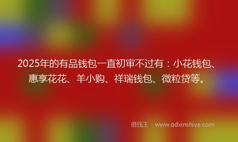 2025年的有品钱包一直初审不过有：小花钱包、惠享花花、羊小购、祥瑞钱包、微粒贷等。
