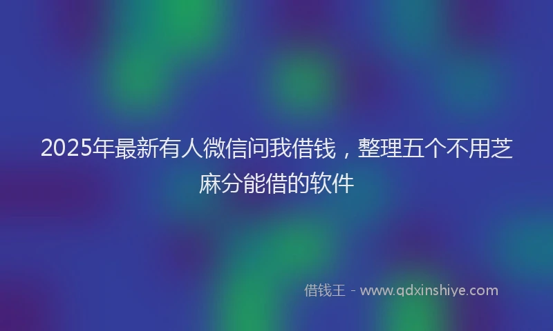 2025年最新有人微信问我借钱，整理五个不用芝麻分能借的软件