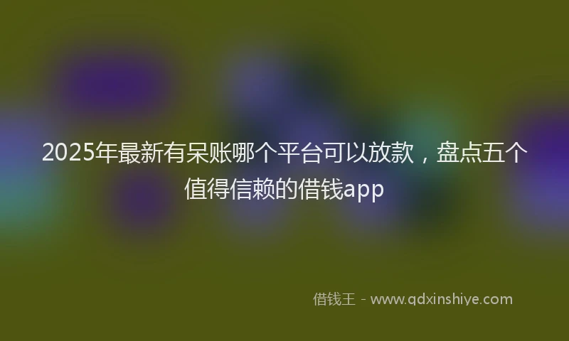 2025年最新有呆账哪个平台可以放款，盘点五个值得信赖的借钱app