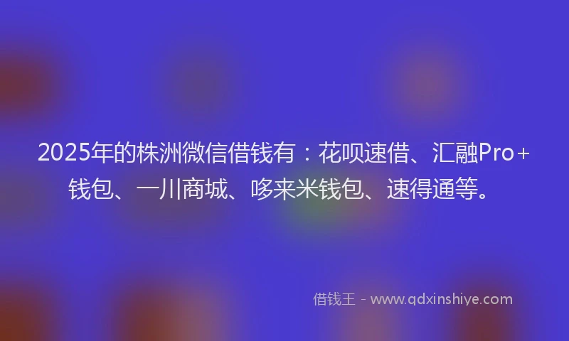 2025年的株洲微信借钱有：花呗速借、汇融Pro+钱包、一川商城、哆来米钱包、速得通等。