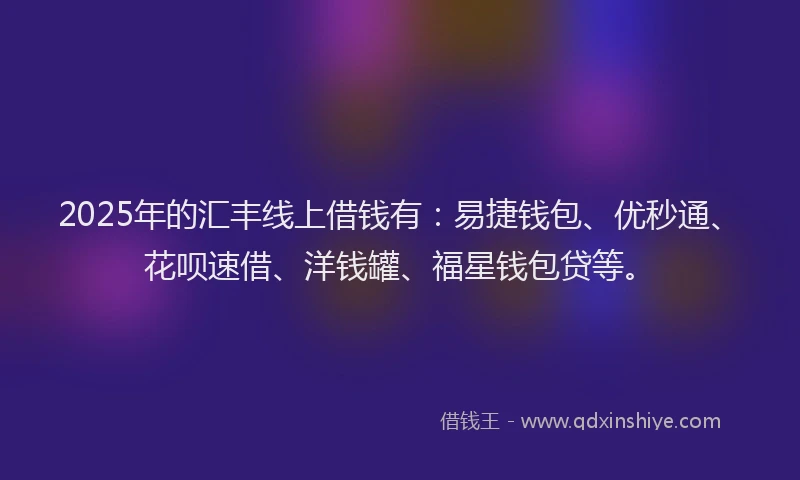2025年的汇丰线上借钱有：易捷钱包、优秒通、花呗速借、洋钱罐、福星钱包贷等。